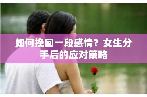 如何挽回一段感情？女生分手后的应对策略