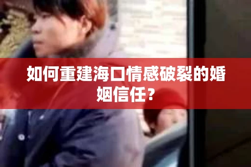 如何重建海口情感破裂的婚姻信任？