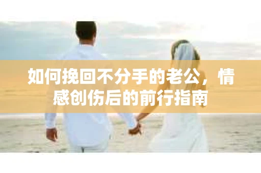 如何挽回不分手的老公，情感创伤后的前行指南