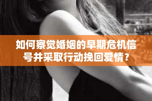 如何察觉婚姻的早期危机信号并采取行动挽回爱情？