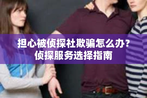 担心被侦探社欺骗怎么办？侦探服务选择指南