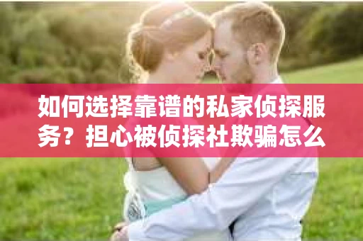 如何选择靠谱的私家侦探服务?担心被侦探社欺骗怎么办? 如何选择靠谱的私家侦探服务?担心被侦探社欺骗怎么办?