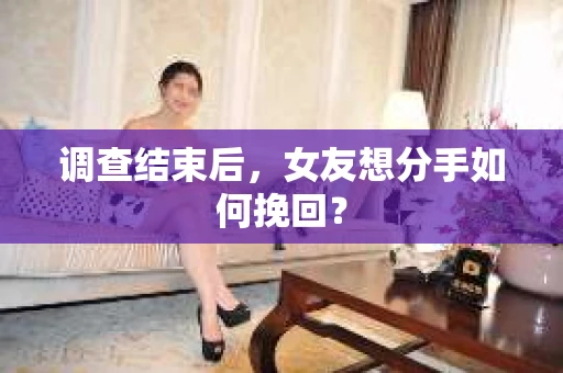调查结束后，女友想分手如何挽回？