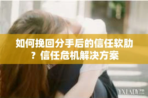 如何挽回分手后的信任软肋？信任危机解决方案