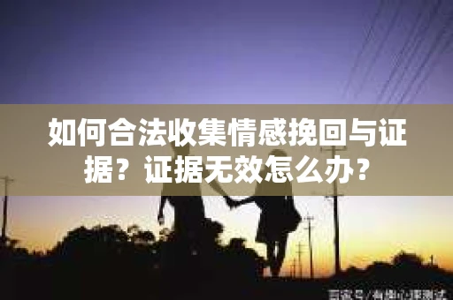 如何合法收集情感挽回与证据？证据无效怎么办？