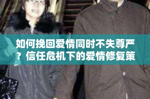 如何挽回爱情同时不失尊严？信任危机下的爱情修复策略