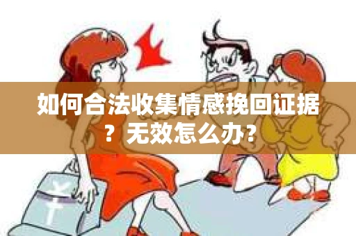 如何合法收集情感挽回证据？无效怎么办？