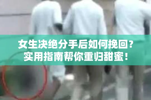 女生决绝分手后如何挽回?实用指南帮你重归甜蜜! 女生决绝分手后如何挽回?实用指南帮你重归甜蜜!