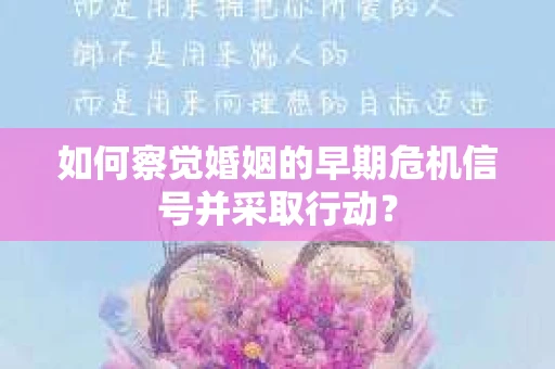 如何察觉婚姻的早期危机信号并采取行动？