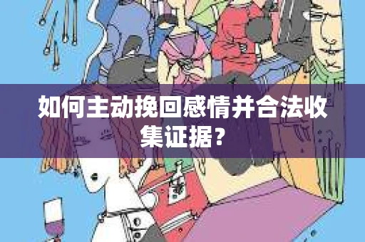 如何主动挽回感情并合法收集证据？