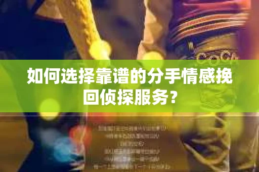 如何选择靠谱的分手情感挽回侦探服务？
