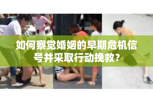 如何察觉婚姻的早期危机信号并采取行动挽救？