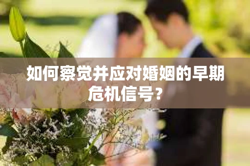 如何察觉并应对婚姻的早期危机信号? 如何察觉并应对婚姻的早期危机信号?