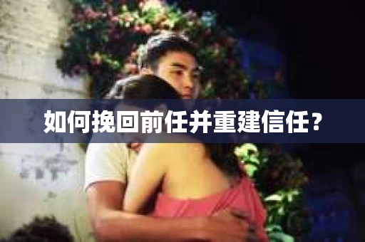 如何挽回前任并重建信任? 如何挽回前任并重建信任?
