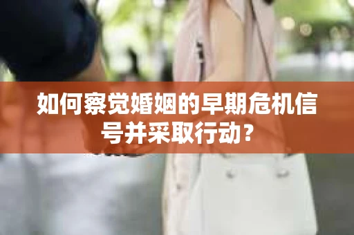 如何察觉婚姻的早期危机信号并采取行动？