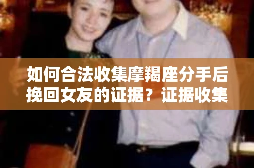 如何合法收集摩羯座分手后挽回女友的证据？证据收集策略与法律风险防范