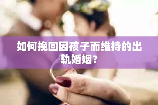 如何挽回因孩子而维持的出轨婚姻？
