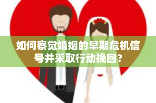 如何察觉婚姻的早期危机信号并采取行动挽回？