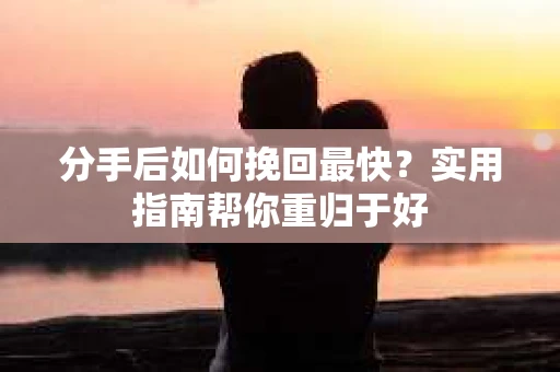 分手后如何挽回最快？实用指南帮你重归于好