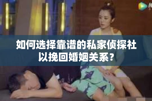 如何选择靠谱的私家侦探社以挽回婚姻关系? 如何选择靠谱的私家侦探社以挽回婚姻关系?