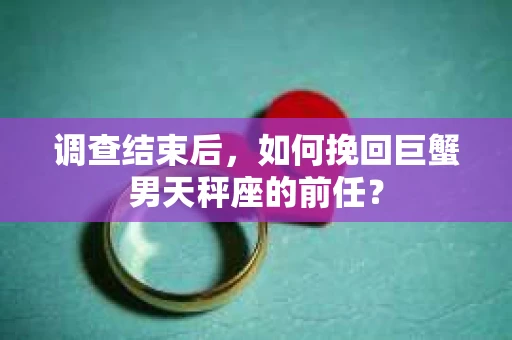 调查结束后，如何挽回巨蟹男天秤座的前任？