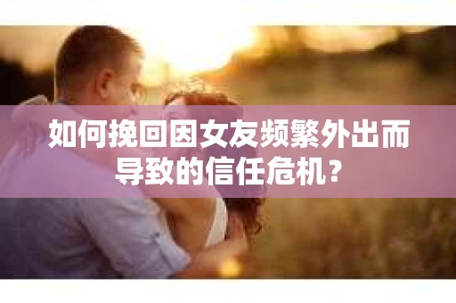如何挽回因女友频繁外出而导致的信任危机? 如何挽回因女友频繁外出而导致的信任危机?