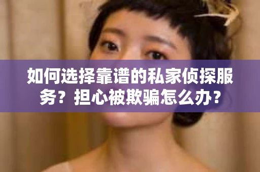 如何选择靠谱的私家侦探服务？担心被欺骗怎么办？