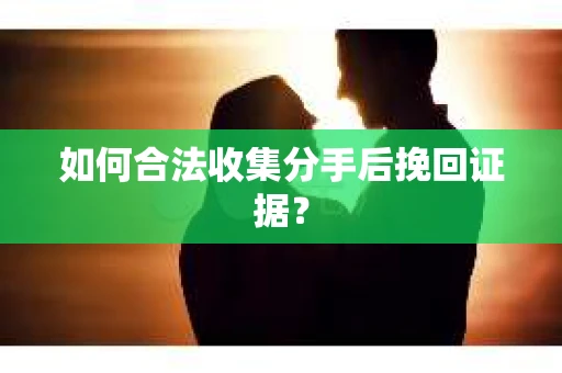如何合法收集分手后挽回证据？