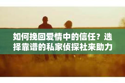 如何挽回爱情中的信任?选择靠谱的私家侦探社来助力 如何挽回爱情中的信任?选择靠谱的私家侦探社来助力