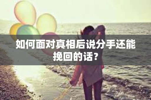 如何面对真相后说分手还能挽回的话？