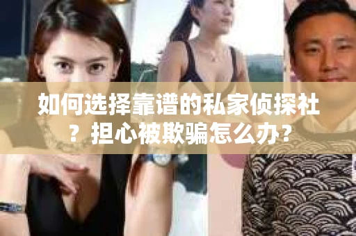 如何选择靠谱的私家侦探社？担心被欺骗怎么办？