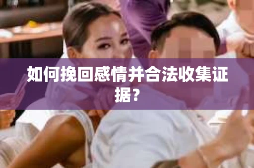 如何挽回感情并合法收集证据？