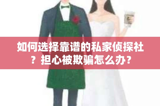 如何选择靠谱的私家侦探社?担心被欺骗怎么办? 如何选择靠谱的私家侦探社?担心被欺骗怎么办?