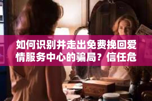 如何识别并走出免费挽回爱情服务中心的骗局？信任危机解决方案