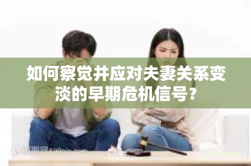 如何察觉并应对夫妻关系变淡的早期危机信号？
