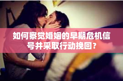 如何察觉婚姻的早期危机信号并采取行动挽回？