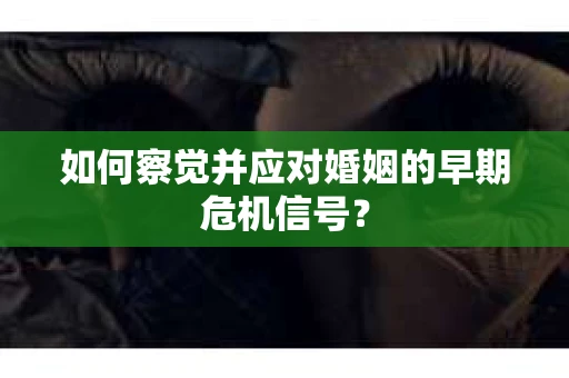 如何察觉并应对婚姻的早期危机信号？