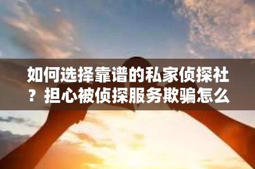 如何选择靠谱的私家侦探社？担心被侦探服务欺骗怎么办？