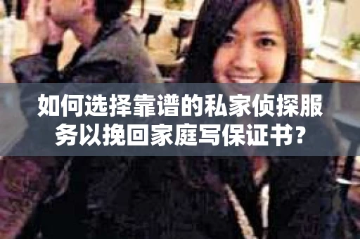 如何选择靠谱的私家侦探服务以挽回家庭写保证书? 如何选择靠谱的私家侦探服务以挽回家庭写保证书?