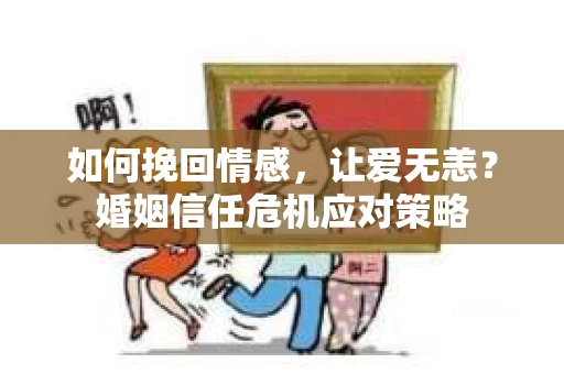 如何挽回情感，让爱无恙？婚姻信任危机应对策略