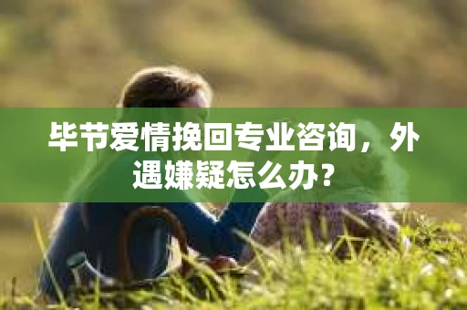 毕节爱情挽回专业咨询，外遇嫌疑怎么办？