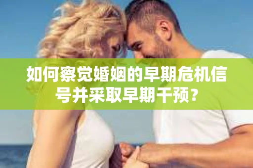 如何察觉婚姻的早期危机信号并采取早期干预? 如何察觉婚姻的早期危机信号并采取早期干预?