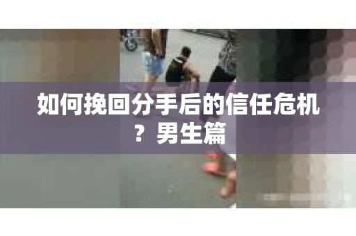 如何挽回分手后的信任危机？男生篇