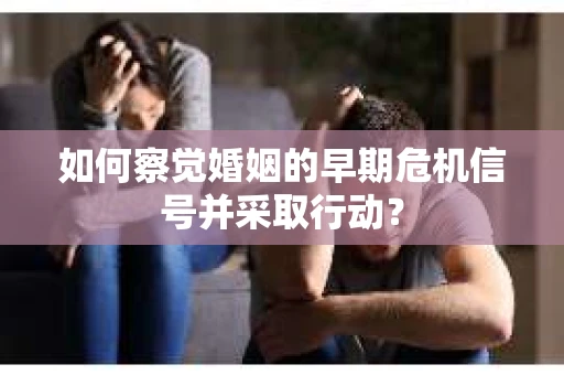 如何察觉婚姻的早期危机信号并采取行动？