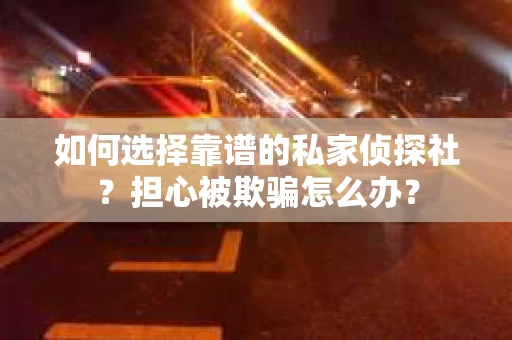 如何选择靠谱的私家侦探社?担心被欺骗怎么办? 如何选择靠谱的私家侦探社?担心被欺骗怎么办?