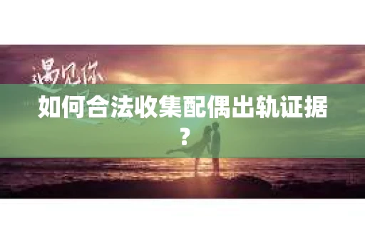 如何合法收集配偶出轨证据？