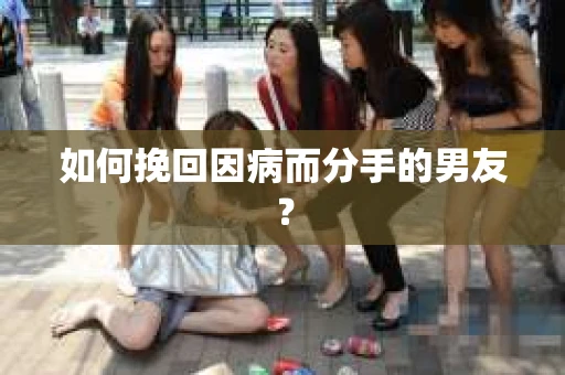 如何挽回因病而分手的男友? 如何挽回因病而分手的男友?