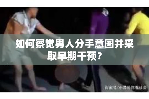 如何察觉男人分手意图并采取早期干预？