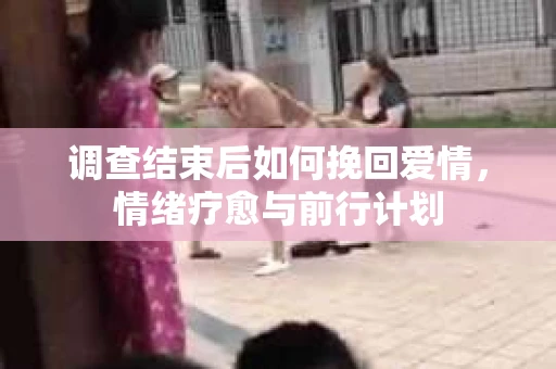 调查结束后如何挽回爱情，情绪疗愈与前行计划
