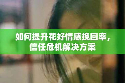 如何提升花好情感挽回率，信任危机解决方案